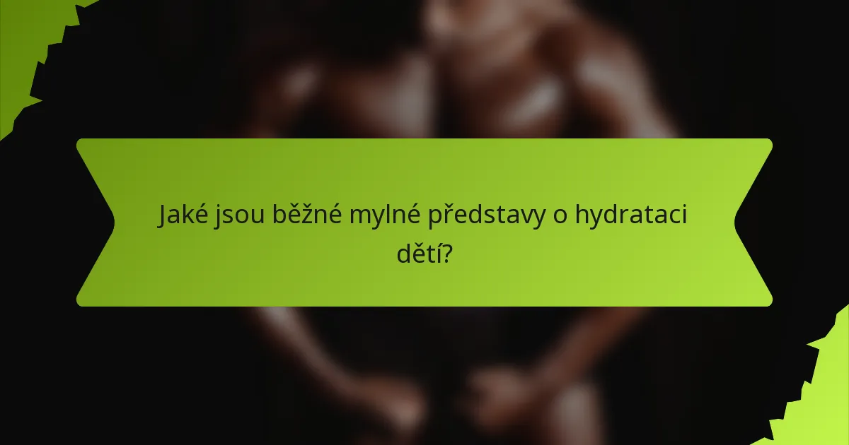 Jaké jsou běžné mylné představy o hydrataci dětí?