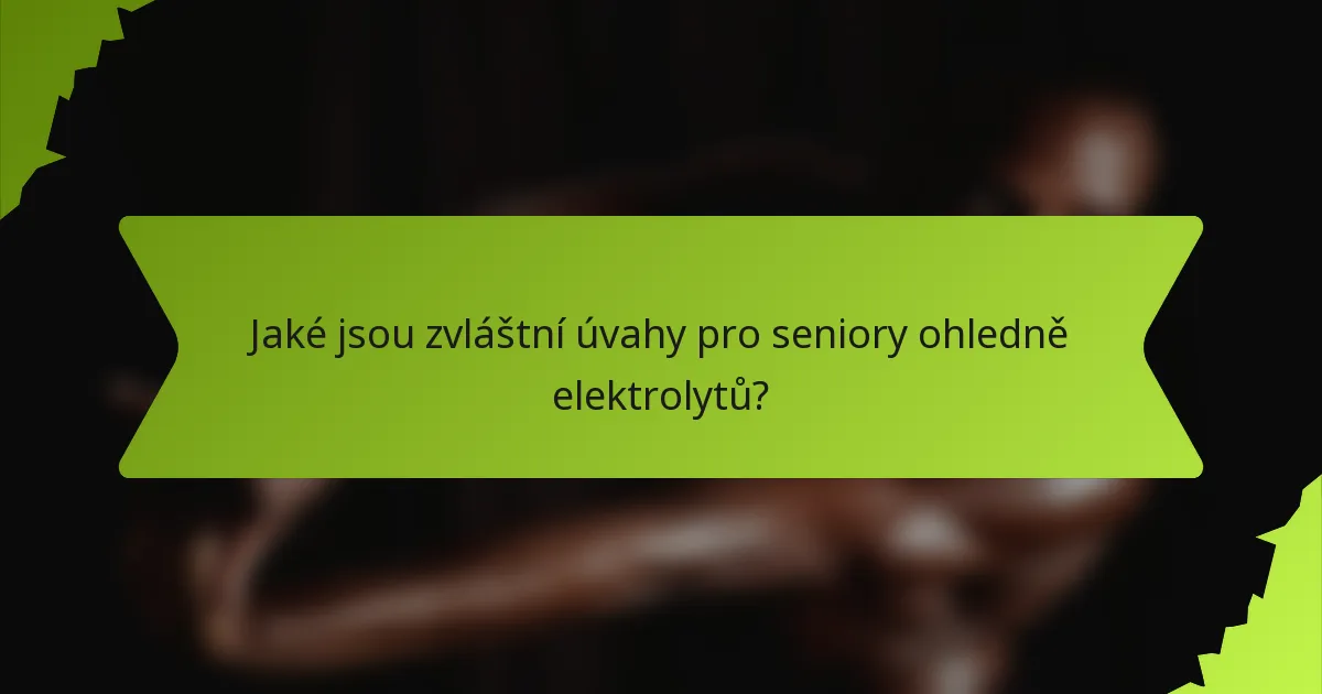 Jaké jsou zvláštní úvahy pro seniory ohledně elektrolytů?