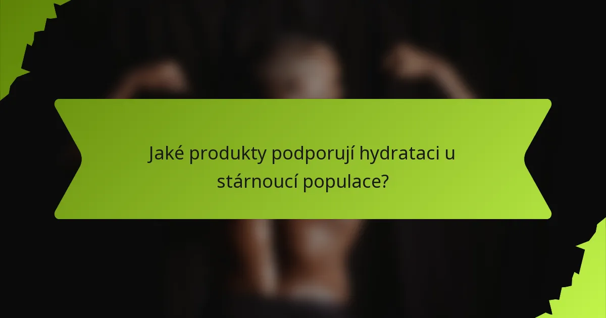 Jaké produkty podporují hydrataci u stárnoucí populace?