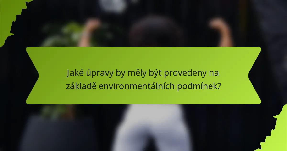 Jaké úpravy by měly být provedeny na základě environmentálních podmínek?