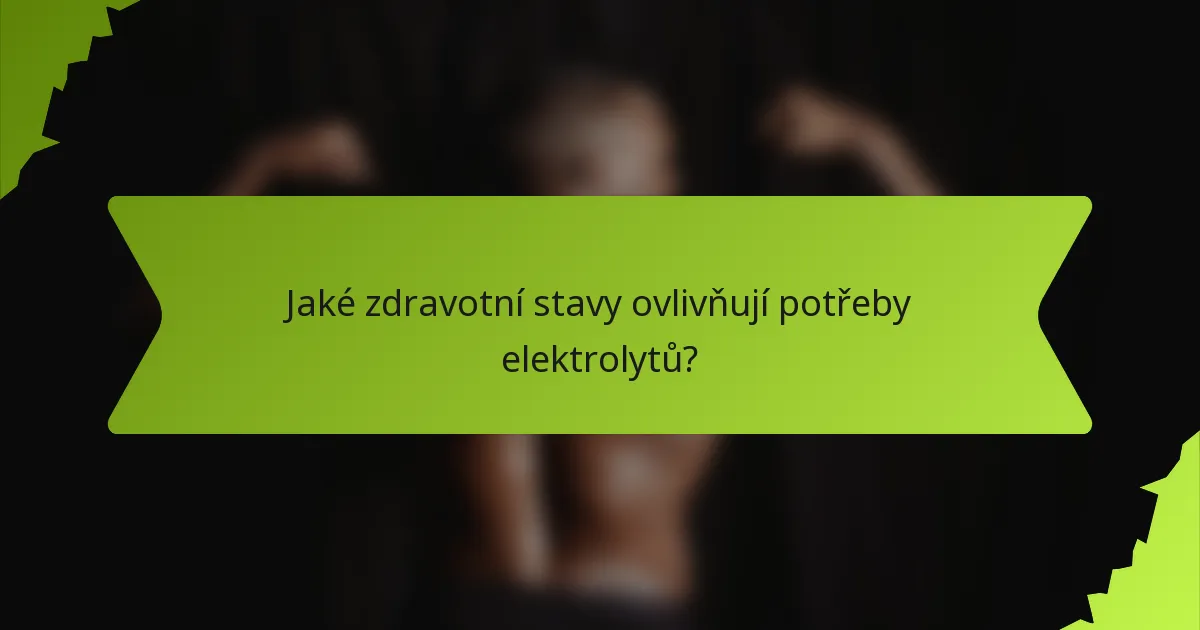 Jaké zdravotní stavy ovlivňují potřeby elektrolytů?